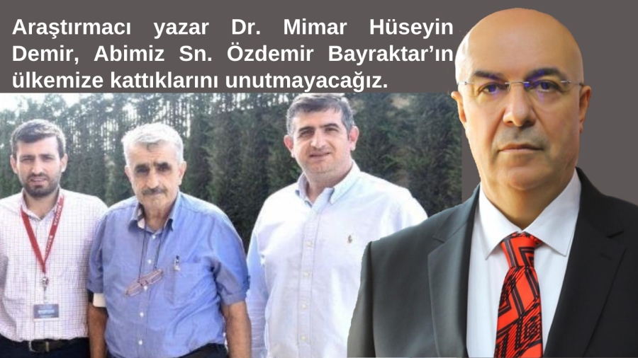 Araştırmacı yazar Dr. Mimar Hüseyin Demir, Abimiz Sn. Özdemir Bayraktar’ın ülkemize kattıklarını unutmayacağız.