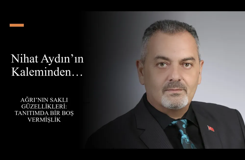 NİHAT AYDIN’IN KALEMİNDEN… AĞRI’NIN TANITIMDA BİR BOŞ VERMİŞLİK