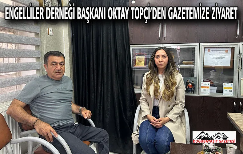 DOĞUBAYAZIT ENGELLİLER DERNEĞİ BAŞKANI OKTAY TOPÇİ’DEN GAZETEMİZE ANLAMLI ZİYARET