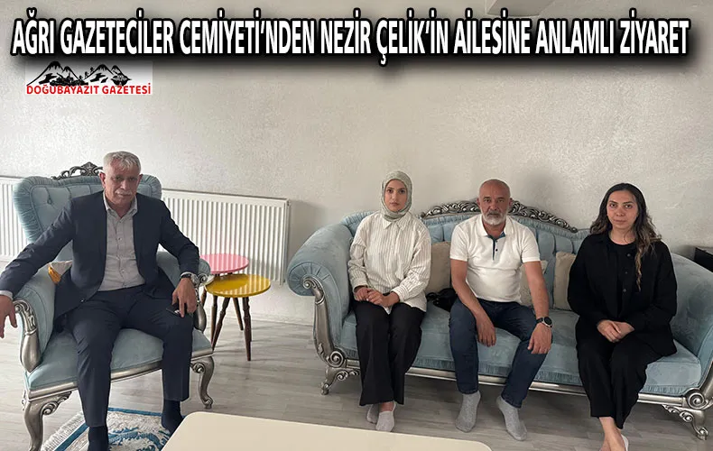 AĞRI GAZETECİLER CEMİYETİ’NDEN NEZİR ÇELİK’İN AİLESİNE ANLAMLI ZİYARET