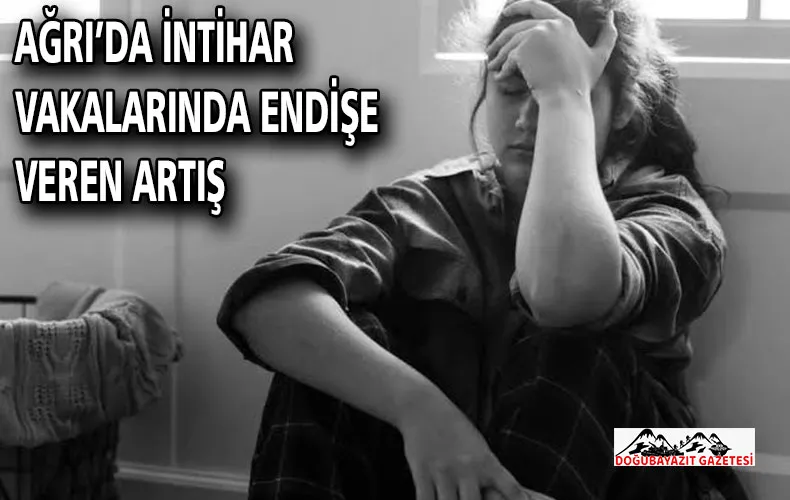 AĞRI’DA İNTİHAR VAKALARINDA ENDİŞE VEREN ARTIŞ