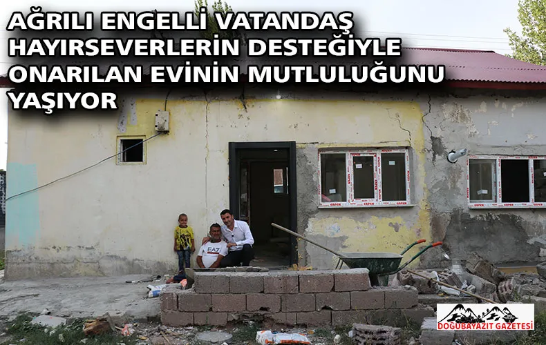 AĞRILI ENGELLİ VATANDAŞ HAYIRSEVERLERİN DESTEĞİYLE ONARILAN EVİNİN MUTLULUĞUNU YAŞIYOR