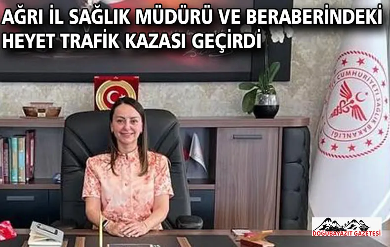 AĞRI İL SAĞLIK MÜDÜRÜ VE BERABERİNDEKİ HEYET TRAFİK KAZASI GEÇİRDİ