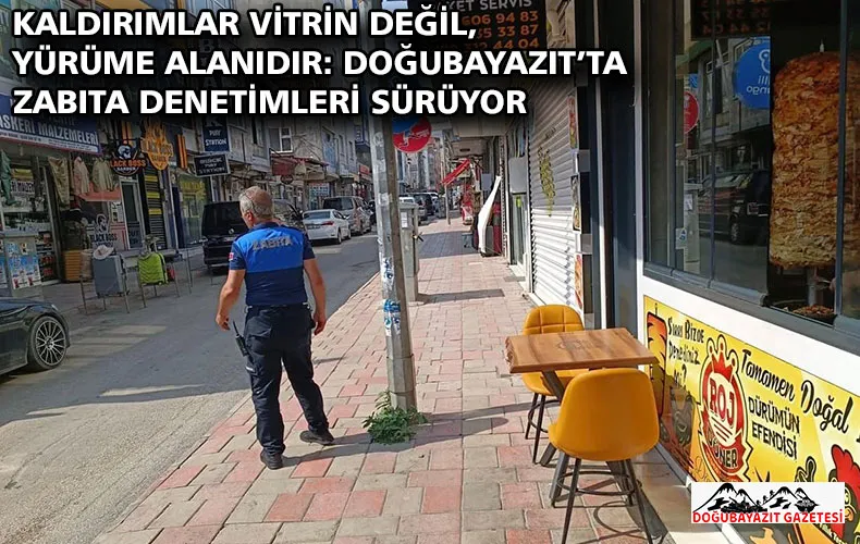 KALDIRIMLAR VİTRİN DEĞİL, YÜRÜME ALANIDIR: DOĞUBAYAZIT’TA ZABITA DENETİMLERİ SÜRÜYOR