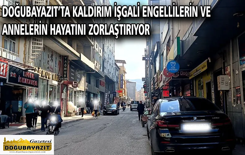 DOĞUBAYAZIT’TA KALDIRIM İŞGALİ ENGELLİLERİN VE ANNELERİN HAYATINI ZORLAŞTIRIYOR