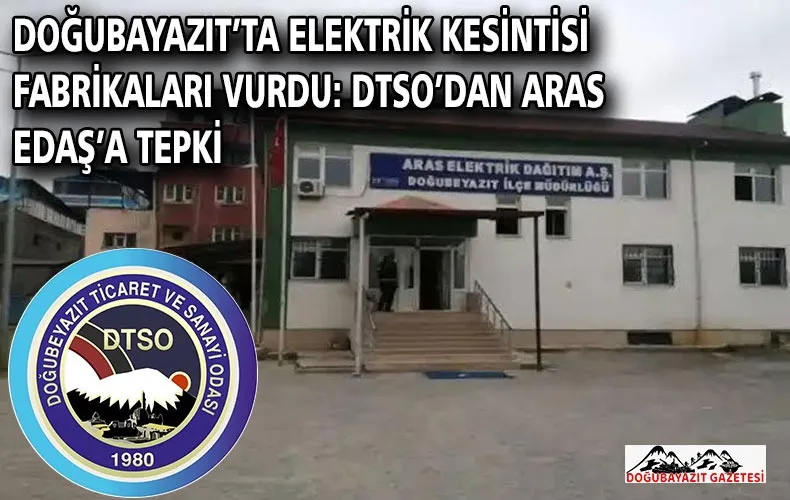 DOĞUBAYAZIT’TA ELEKTRİK KESİNTİSİ FABRİKALARI VURDU: DTSO’DAN ARAS EDAŞ’A TEPKİ