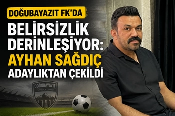 DOĞUBAYAZIT FK’DA BELİRSİZLİK DERİNLİŞİYOR: AYHAN SAĞDIÇ ADAYLIKTAN ÇEKİLDİ